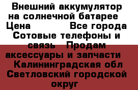 Внешний аккумулятор на солнечной батарее › Цена ­ 1 750 - Все города Сотовые телефоны и связь » Продам аксессуары и запчасти   . Калининградская обл.,Светловский городской округ 